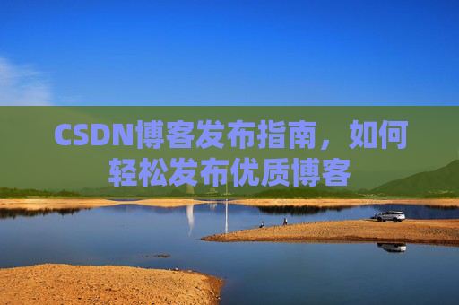 CSDN博客发布指南，如何轻松发布优质博客