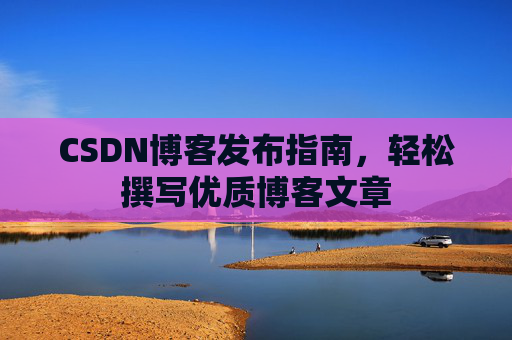 CSDN博客发布指南，轻松撰写优质博客文章
